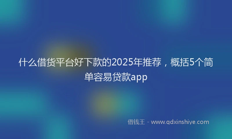 什么借货平台好下款的2025年推荐，概括5个简单容易贷款app