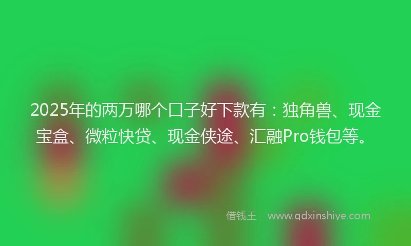 2025年的两万哪个口子好下款有：独角兽、现金宝盒、微粒快贷、现金侠途、汇融Pro钱包等。