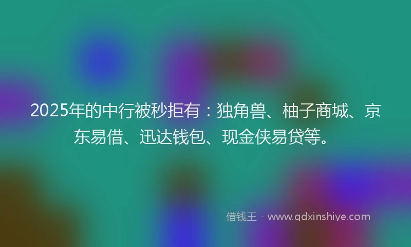2025年的中行被秒拒有：独角兽、柚子商城、京东易借、迅达钱包、现金侠易贷等。