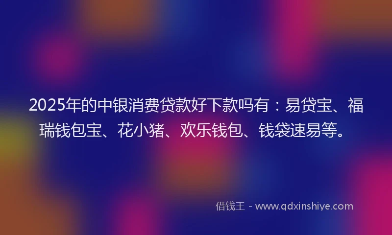 2025年的中银消费贷款好下款吗有：易贷宝、福瑞钱包宝、花小猪、欢乐钱包、钱袋速易等。