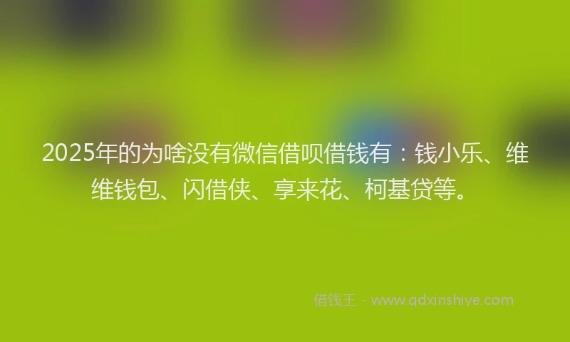 2025年的为啥没有微信借呗借钱有：钱小乐、维维钱包、闪借侠、享来花、柯基贷等。