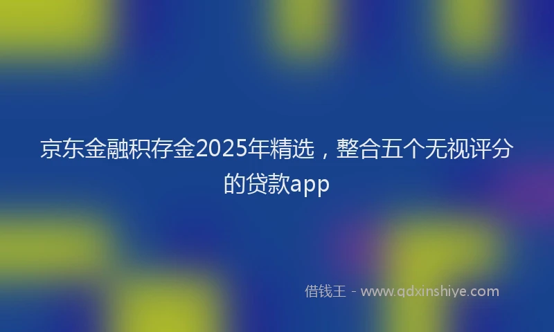 京东金融积存金2025年精选，整合五个无视评分的贷款app