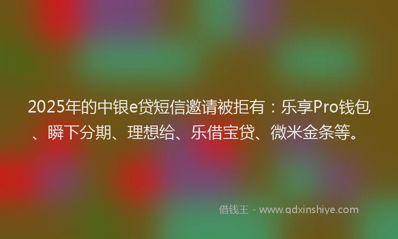 2025年的中银e贷短信邀请被拒有：乐享Pro钱包、瞬下分期、理想给、乐借宝贷、微米金条等。