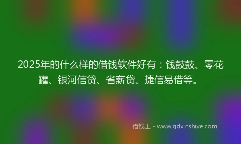 2025年的什么样的借钱软件好有：钱鼓鼓、零花罐、银河信贷、省薪贷、捷信易借等。