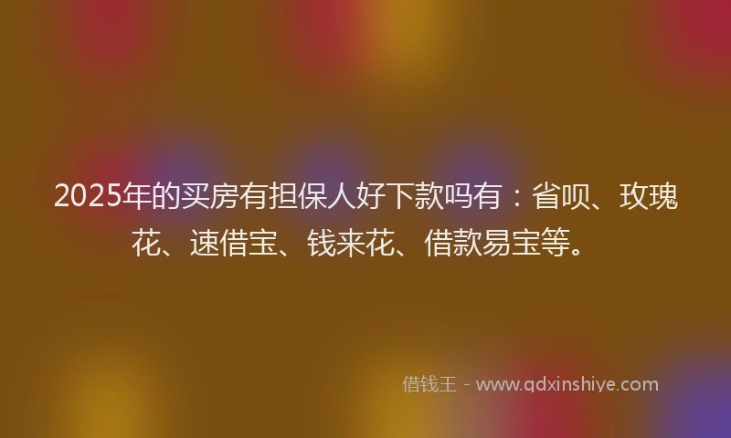 2025年的买房有担保人好下款吗有：省呗、玫瑰花、速借宝、钱来花、借款易宝等。