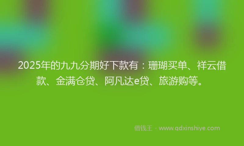 2025年的九九分期好下款有：珊瑚买单、祥云借款、金满仓贷、阿凡达e贷、旅游购等。
