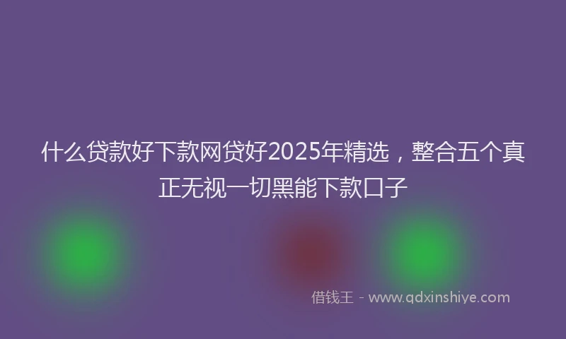 什么贷款好下款网贷好2025年精选，整合五个真正无视一切黑能下款口子