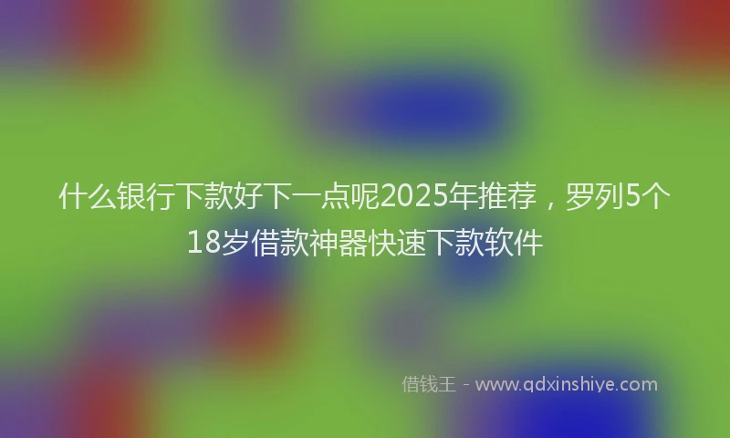 什么银行下款好下一点呢2025年推荐，罗列5个18岁借款神器快速下款软件