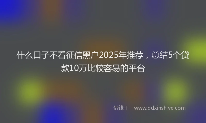 什么口子不看征信黑户2025年推荐，总结5个贷款10万比较容易的平台