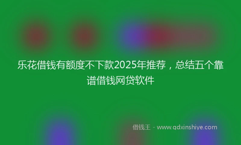 乐花借钱有额度不下款2025年推荐，总结五个靠谱借钱网贷软件