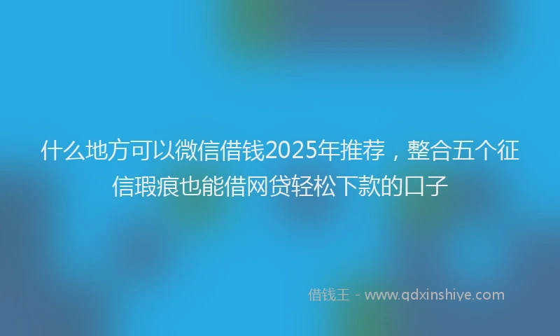 什么地方可以微信借钱2025年推荐，整合五个征信瑕疵也能借网贷轻松下款的口子