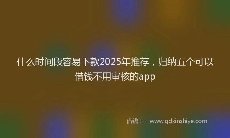 什么时间段容易下款2025年推荐，归纳五个可以借钱不用审核的app
