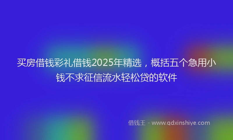 买房借钱彩礼借钱2025年精选，概括五个急用小钱不求征信流水轻松贷的软件