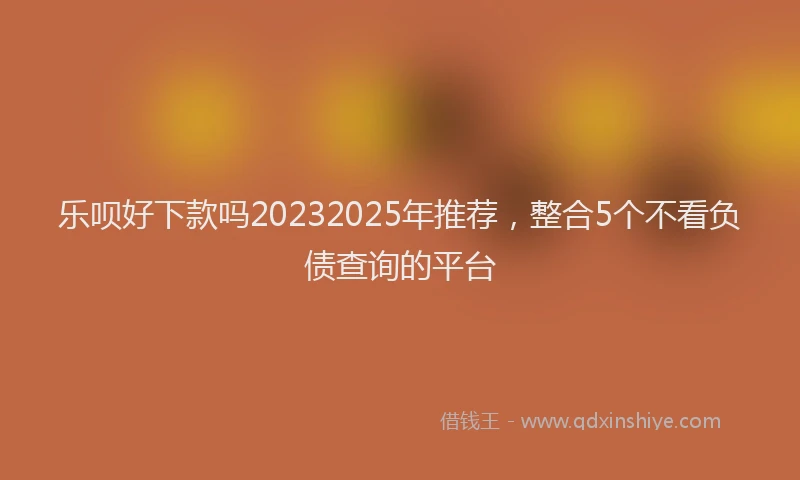 乐呗好下款吗20232025年推荐，整合5个不看负债查询的平台