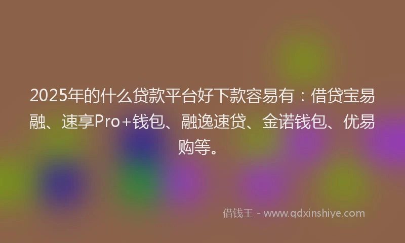 2025年的什么贷款平台好下款容易有：借贷宝易融、速享Pro+钱包、融逸速贷、金诺钱包、优易购等。