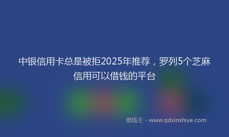 中银信用卡总是被拒2025年推荐，罗列5个芝麻信用可以借钱的平台