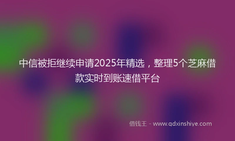 中信被拒继续申请2025年精选，整理5个芝麻借款实时到账速借平台