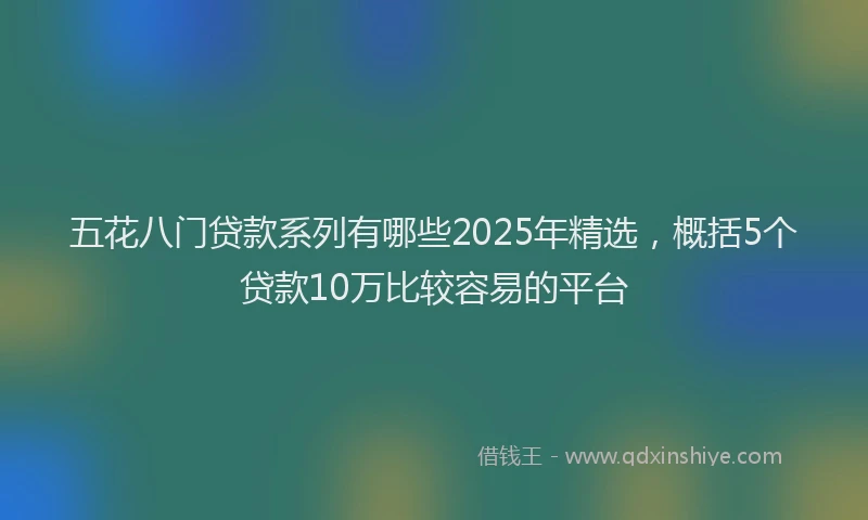 五花八门贷款系列有哪些2025年精选，概括5个贷款10万比较容易的平台