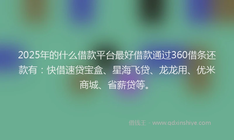 2025年的什么借款平台最好借款通过360借条还款有：快借速贷宝盒、星海飞贷、龙龙用、优米商城、省薪贷等。
