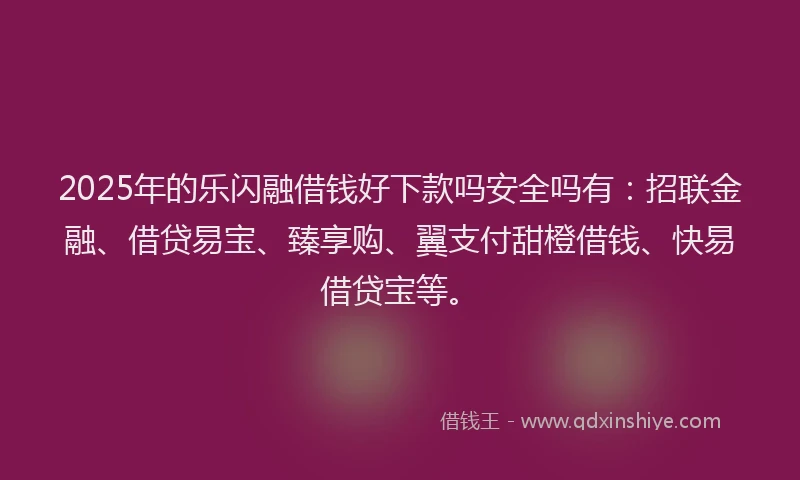 2025年的乐闪融借钱好下款吗安全吗有：招联金融、借贷易宝、臻享购、翼支付甜橙借钱、快易借贷宝等。