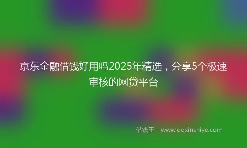 京东金融借钱好用吗2025年精选，分享5个极速审核的网贷平台