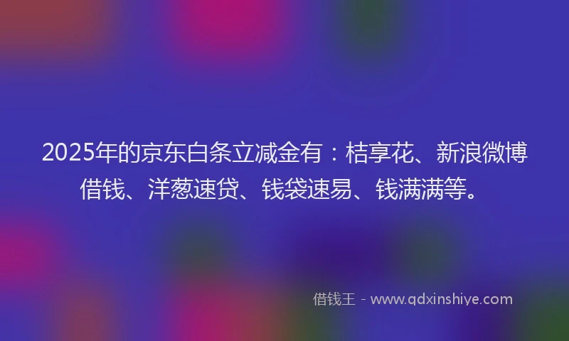 2025年的京东白条立减金有：桔享花、新浪微博借钱、洋葱速贷、钱袋速易、钱满满等。