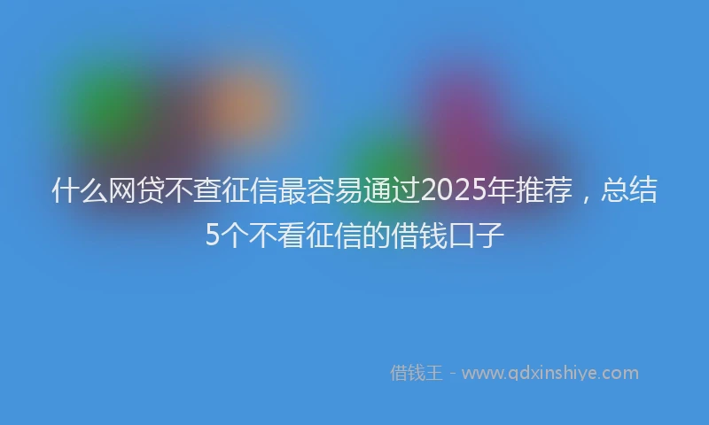 什么网贷不查征信最容易通过2025年推荐，总结5个不看征信的借钱口子