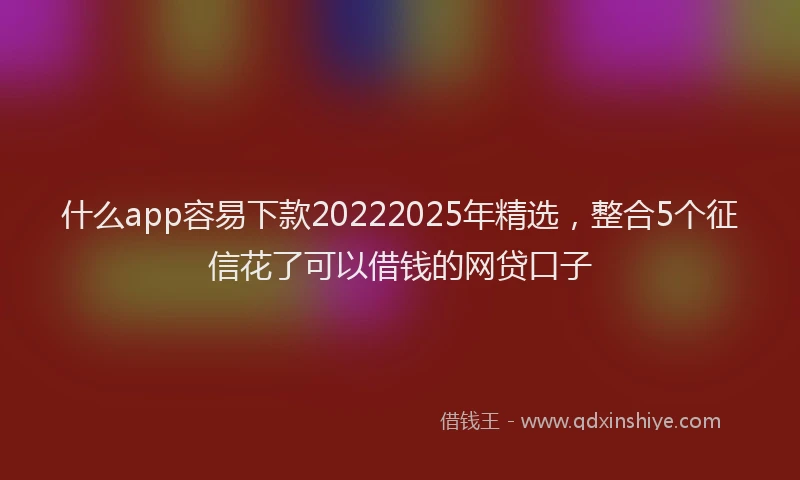 什么app容易下款20222025年精选，整合5个征信花了可以借钱的网贷口子