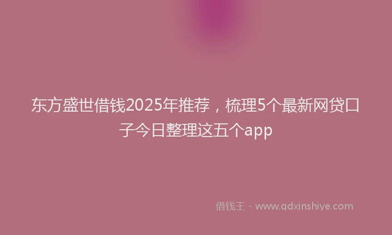 东方盛世借钱2025年推荐，梳理5个最新网贷口子今日整理这五个app