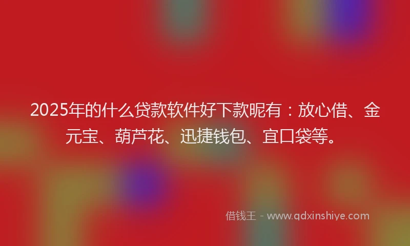 2025年的什么贷款软件好下款昵有：放心借、金元宝、葫芦花、迅捷钱包、宜口袋等。