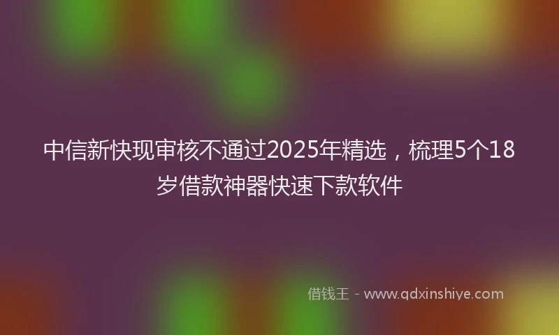 中信新快现审核不通过2025年精选，梳理5个18岁借款神器快速下款软件