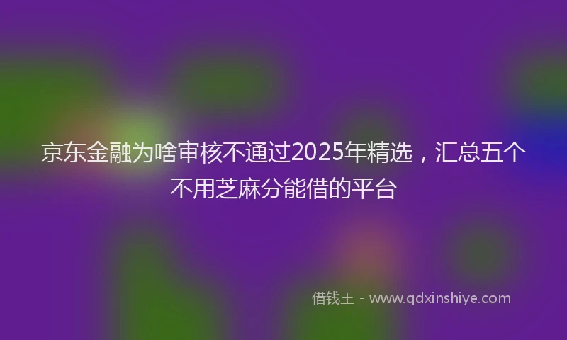 京东金融为啥审核不通过2025年精选，汇总五个不用芝麻分能借的平台