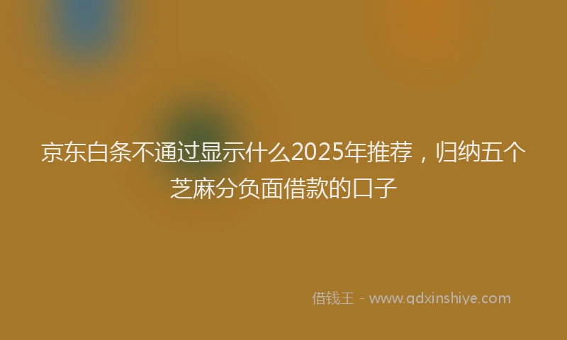 京东白条不通过显示什么2025年推荐，归纳五个芝麻分负面借款的口子