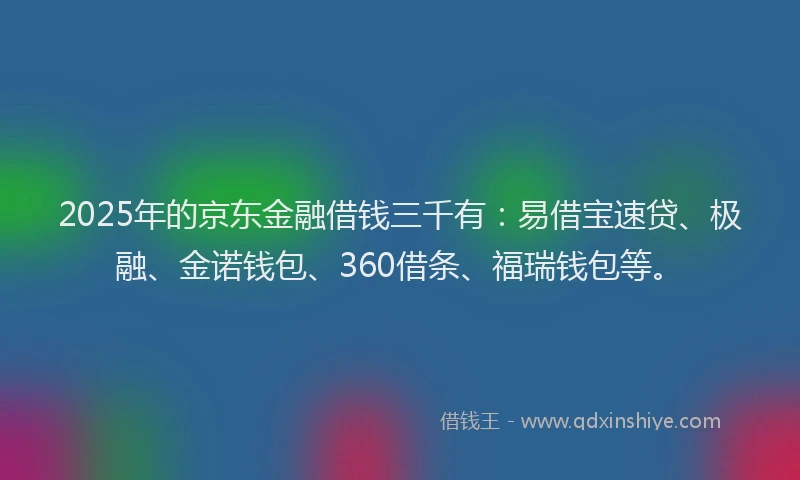 2025年的京东金融借钱三千有：易借宝速贷、极融、金诺钱包、360借条、福瑞钱包等。