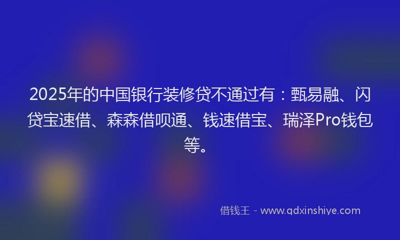 2025年的中国银行装修贷不通过有：甄易融、闪贷宝速借、森森借呗通、钱速借宝、瑞泽Pro钱包等。