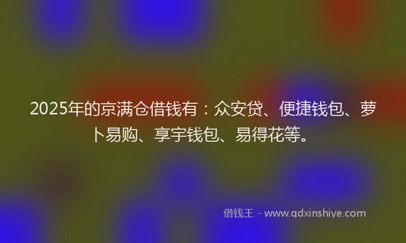 2025年的京满仓借钱有：众安贷、便捷钱包、萝卜易购、享宇钱包、易得花等。