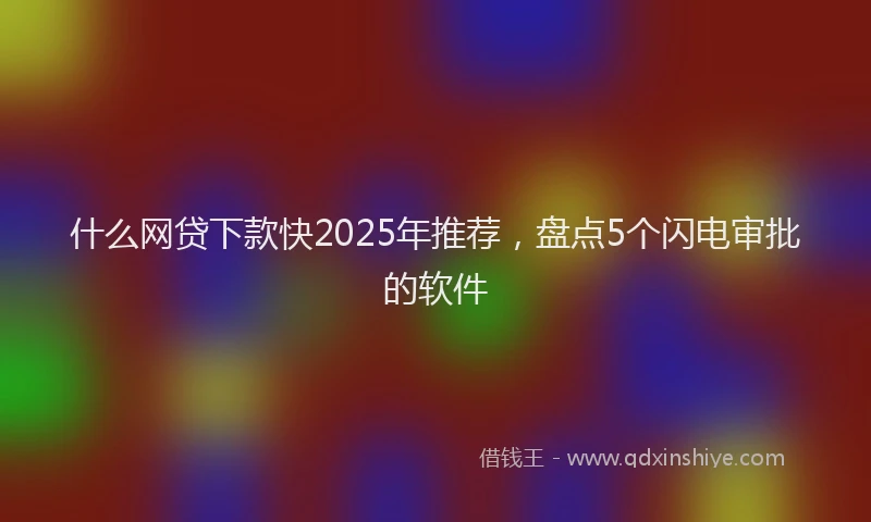 什么网贷下款快2025年推荐，盘点5个闪电审批的软件