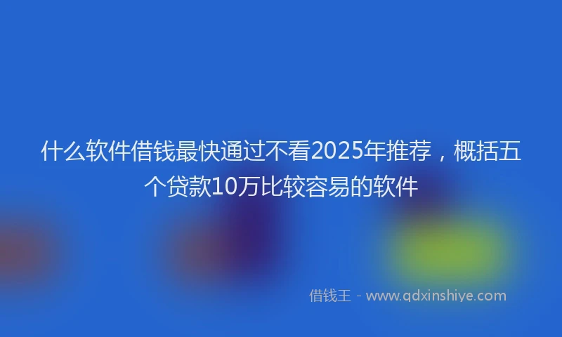 什么软件借钱最快通过不看2025年推荐，概括五个贷款10万比较容易的软件