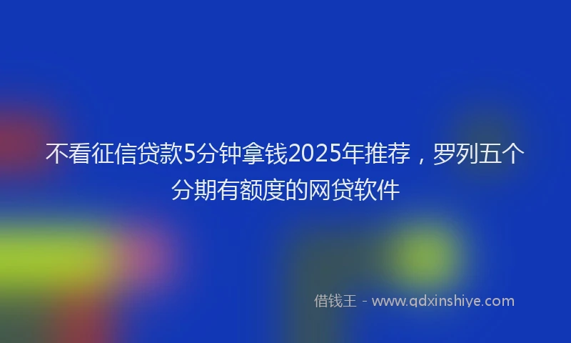 不看征信贷款5分钟拿钱2025年推荐，罗列五个分期有额度的网贷软件