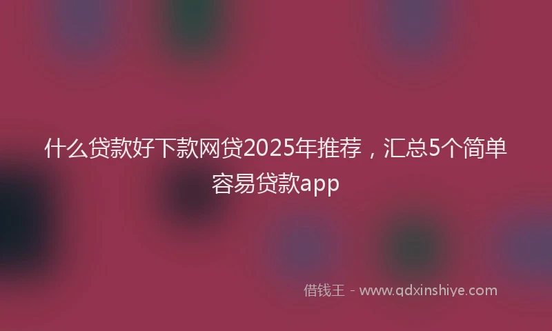 什么贷款好下款网贷2025年推荐，汇总5个简单容易贷款app