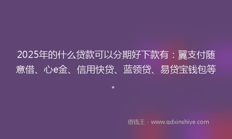 2025年的什么贷款可以分期好下款有：翼支付随意借、心e金、信用快贷、蓝领贷、易贷宝钱包等。