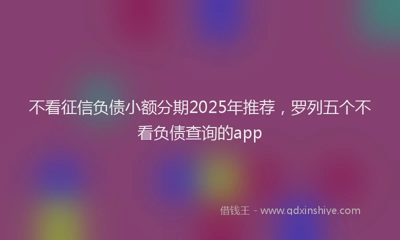 不看征信负债小额分期2025年推荐，罗列五个不看负债查询的app