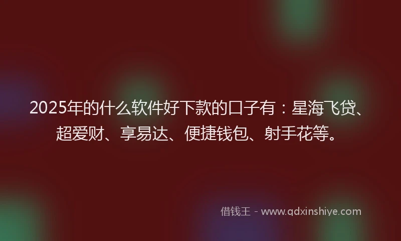 2025年的什么软件好下款的口子有：星海飞贷、超爱财、享易达、便捷钱包、射手花等。
