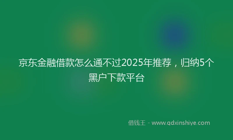 京东金融借款怎么通不过2025年推荐，归纳5个黑户下款平台