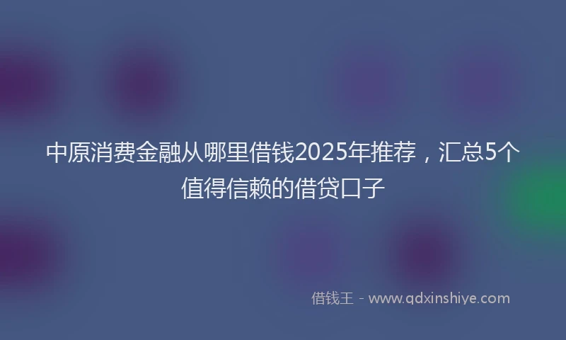 中原消费金融从哪里借钱2025年推荐，汇总5个值得信赖的借贷口子