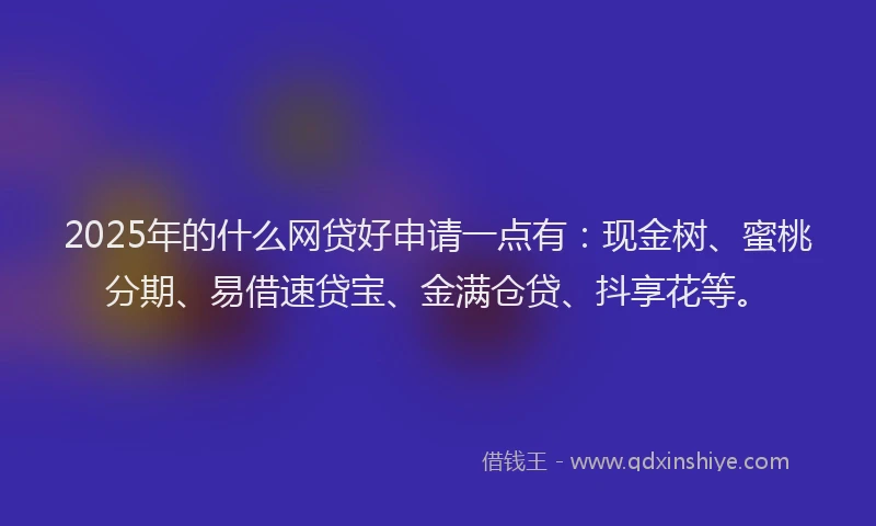 2025年的什么网贷好申请一点有：现金树、蜜桃分期、易借速贷宝、金满仓贷、抖享花等。