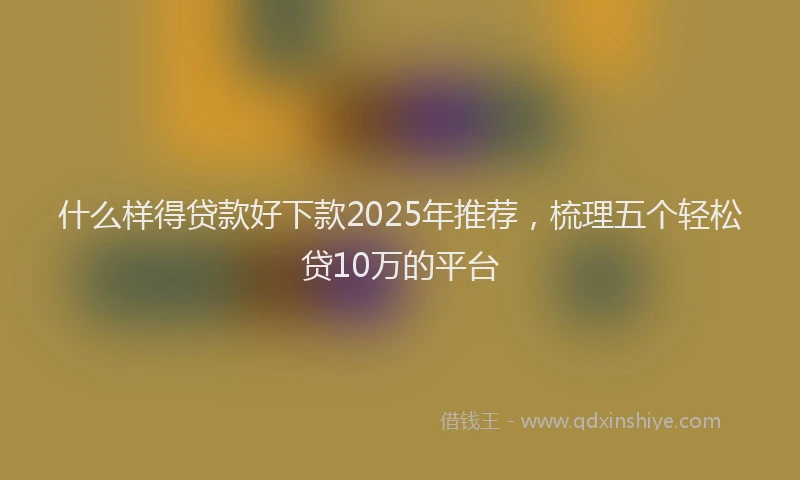 什么样得贷款好下款2025年推荐，梳理五个轻松贷10万的平台