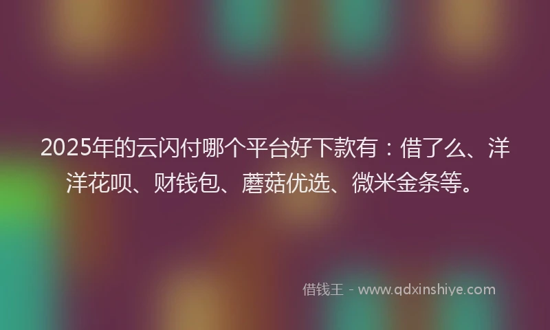 2025年的云闪付哪个平台好下款有：借了么、洋洋花呗、财钱包、蘑菇优选、微米金条等。