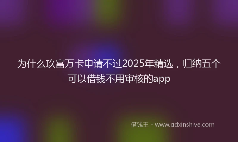为什么玖富万卡申请不过2025年精选，归纳五个可以借钱不用审核的app