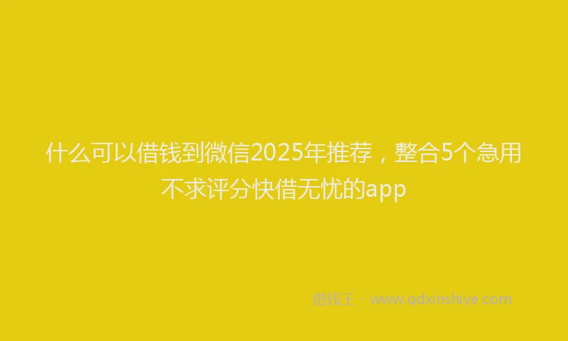 什么可以借钱到微信2025年推荐，整合5个急用不求评分快借无忧的app